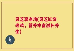 灵芝褒老鸡(灵芝红烧老鸡，营养丰富滋补养生)