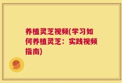 养植灵芝视频(学习如何养植灵芝：实践视频指南)