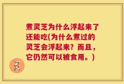 煮灵芝为什么浮起来了还能吃(为什么煮过的灵芝会浮起来？而且，它仍然可以被食用。)