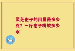 灵芝孢子的用量是多少克？一斤孢子粉放多少水