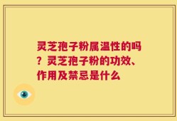 灵芝孢子粉属温性的吗？灵芝孢子粉的功效、作用及禁忌是什么