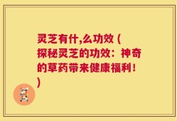 灵芝有什,么功效 (探秘灵芝的功效：神奇的草药带来健康福利！)
