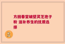 方回春堂破壁灵芝孢子粉 滋补养生的优质选择