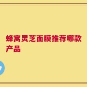 蜂窝灵芝面膜推荐哪款产品