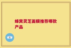 蜂窝灵芝面膜推荐哪款产品