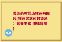 灵芝药材煲汤推荐吗图片(推荐灵芝药材煲汤：营养丰富 滋味醇厚)