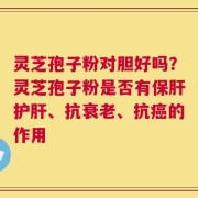 灵芝孢子粉对胆好吗？灵芝孢子粉是否有保肝护肝、抗衰老、抗癌的作用