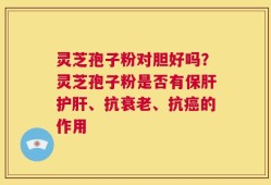 灵芝孢子粉对胆好吗？灵芝孢子粉是否有保肝护肝、抗衰老、抗癌的作用