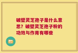 破壁灵芝孢子是什么意思？破壁灵芝孢子粉的功效与作用有哪些