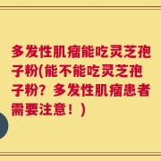 多发性肌瘤能吃灵芝孢子粉(能不能吃灵芝孢子粉？多发性肌瘤患者需要注意！)