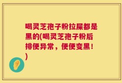 喝灵芝孢子粉拉屎都是黑的(喝灵芝孢子粉后排便异常，便便变黑！)