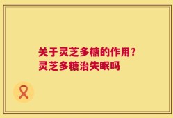 关于灵芝多糖的作用？灵芝多糖治失眠吗