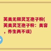 芙美无限灵芝孢子粉(芙美灵芝孢子粉：美容，养生两不误)