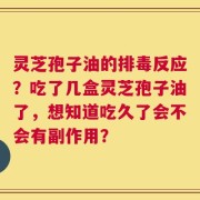 灵芝孢子油的排毒反应？吃了几盒灵芝孢子油了，想知道吃久了会不会有副作用？