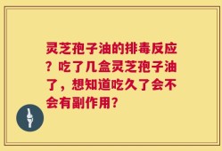 灵芝孢子油的排毒反应？吃了几盒灵芝孢子油了，想知道吃久了会不会有副作用？