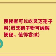 便秘者可以吃灵芝孢子粉(灵芝孢子粉可缓解便秘，值得尝试)