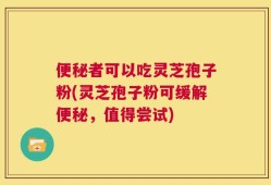 便秘者可以吃灵芝孢子粉(灵芝孢子粉可缓解便秘，值得尝试)