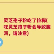 灵芝孢子粉吃了拉稀(吃灵芝孢子粉会导致腹泻，请注意)