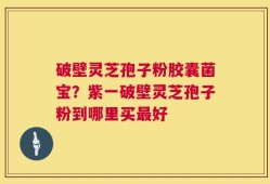 破壁灵芝孢子粉胶囊菌宝？紫一破壁灵芝孢子粉到哪里买最好