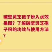 破壁灵芝孢子粉入水效果图？了解破壁灵芝孢子粉的功效与使用方法？