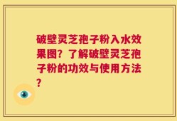 破壁灵芝孢子粉入水效果图？了解破壁灵芝孢子粉的功效与使用方法？