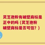 灵芝孢粉有破壁商标是正中的吗 (灵芝孢粉破壁商标是否可信？)