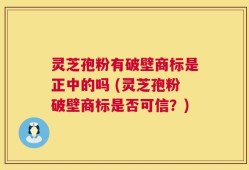 灵芝孢粉有破壁商标是正中的吗 (灵芝孢粉破壁商标是否可信？)