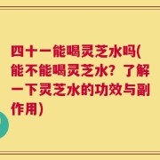 四十一能喝灵芝水吗(能不能喝灵芝水？了解一下灵芝水的功效与副作用)