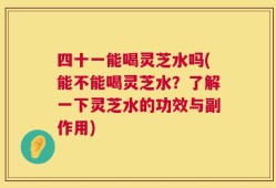 四十一能喝灵芝水吗(能不能喝灵芝水？了解一下灵芝水的功效与副作用)