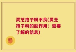 灵芝孢子粉不良(灵芝孢子粉的副作用：需要了解的信息)
