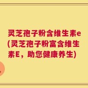 灵芝孢子粉含维生素e(灵芝孢子粉富含维生素E，助您健康养生)