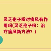灵芝孢子粉对痛风有作用吗(灵芝孢子粉：治疗痛风新方法？)