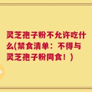 灵芝孢子粉不允许吃什么(禁食清单：不得与灵芝孢子粉同食！)