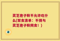 灵芝孢子粉不允许吃什么(禁食清单：不得与灵芝孢子粉同食！)
