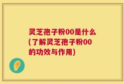 灵芝孢子粉00是什么(了解灵芝孢子粉00的功效与作用)