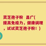 灵芝孢子粉  昌广(提高免疫力，健康调理，试试灵芝孢子粉！)