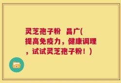 灵芝孢子粉  昌广(提高免疫力，健康调理，试试灵芝孢子粉！)