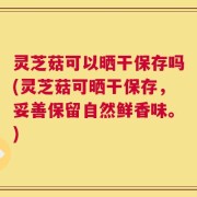 灵芝菇可以晒干保存吗(灵芝菇可晒干保存，妥善保留自然鲜香味。)