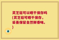 灵芝菇可以晒干保存吗(灵芝菇可晒干保存，妥善保留自然鲜香味。)