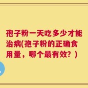 孢子粉一天吃多少才能治病(孢子粉的正确食用量，哪个最有效？)