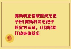 健斯利正信破壁灵芝孢子粉(健斯利灵芝孢子粉官方认证，让你轻松打破身体壁垒
