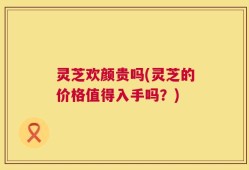 灵芝欢颜贵吗(灵芝的价格值得入手吗？)