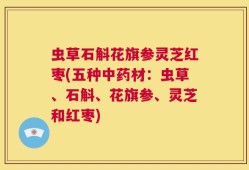 虫草石斛花旗参灵芝红枣(五种中药材：虫草、石斛、花旗参、灵芝和红枣)