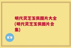 明代灵芝玉佩图片大全(明代灵芝玉佩图片合集)