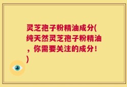 灵芝孢子粉精油成分(纯天然灵芝孢子粉精油，你需要关注的成分！)