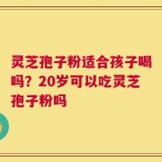 灵芝孢子粉适合孩子喝吗？20岁可以吃灵芝孢子粉吗