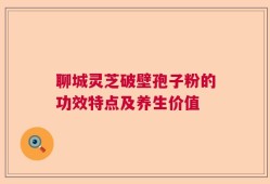 聊城灵芝破壁孢子粉的功效特点及养生价值