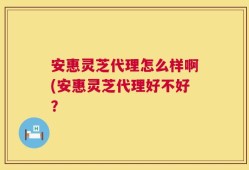 安惠灵芝代理怎么样啊(安惠灵芝代理好不好？