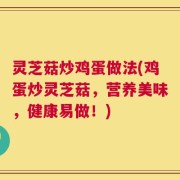 灵芝菇炒鸡蛋做法(鸡蛋炒灵芝菇，营养美味，健康易做！)