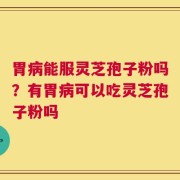 胃病能服灵芝孢子粉吗？有胃病可以吃灵芝孢子粉吗